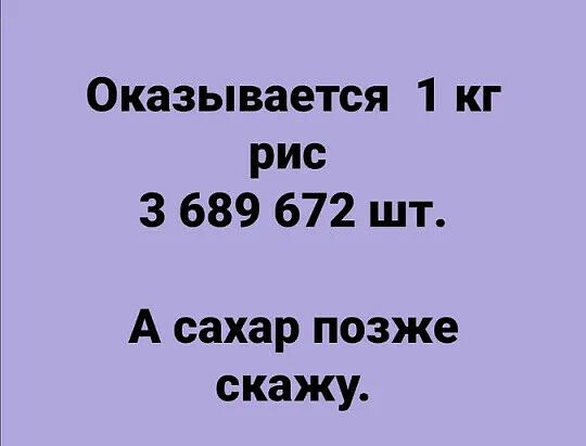 Оказывается 1 кг рис 3 689 672 шт А сахар позже скажу