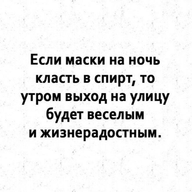 Если маски на ночь класть в спирт то утром выход на улицу будет веселым и жизнерадостным