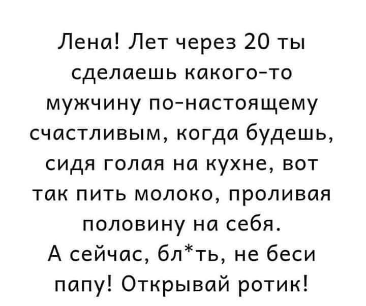 Лена Лет через 20 ты сделаешь какогото мужчину понастоящему счастливым когда будешь сидя голая на кухне вот так пить молоко проливая половину на себя А сейчас 6лть не беси папу Открывай ротик