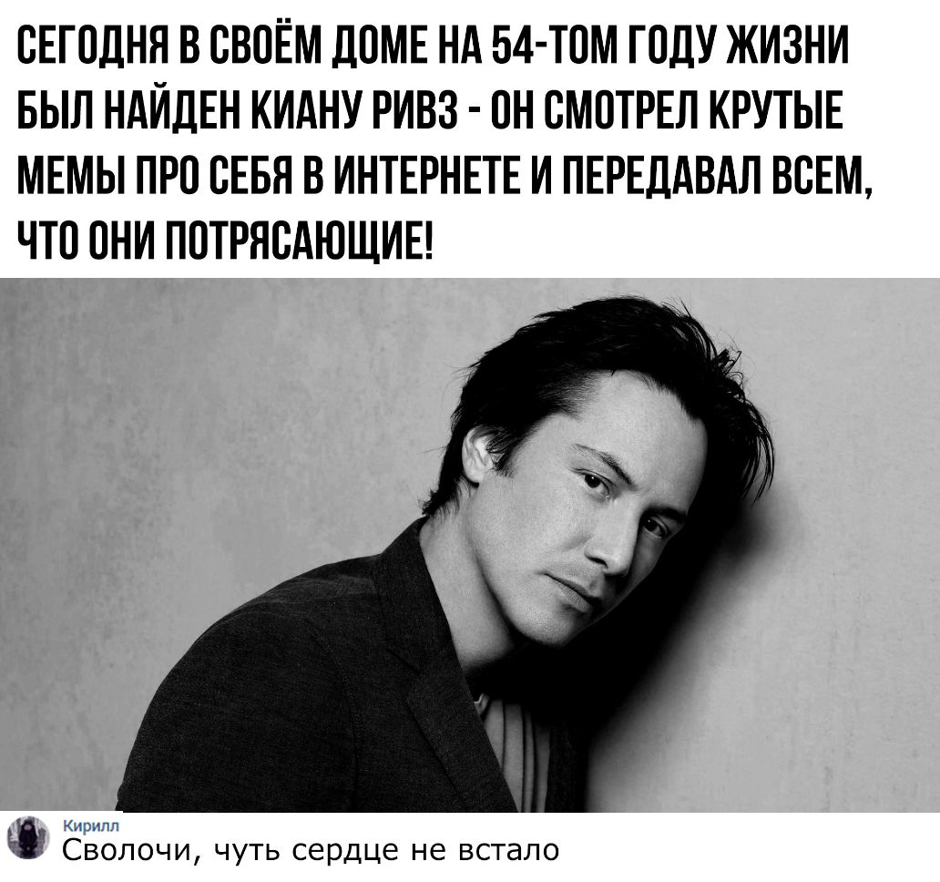 СЕГОДНЯ В СВОЁМ ДОМЕ НА 54 ТОМ ГОДУ ЖИЗНИ БЫЛ НАЙДЕН КИАНУ РИВЗ ОН СМОТРЕЛ КРУТЫЕ МЕМЫ ПРО СЕБЯ В ИНТЕРНЕТЕ И ПЕРЕДАВАЛ ВСЕМ ЧТО ОНИ ПОТРЯСАЮЩИЕ _ _ Сволочи чуть сердце не встало