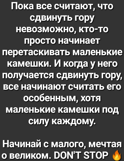Пока все считают что сдвинуть гору невозможно кто то просто начинает перетаскивать маленькие камешки И когда у него получается сдвинуть гору все начинают считать его особенным хотя маленькие камешки под силу каждому Начинай с малого мечтая о великом ООМТ 8Т0Р