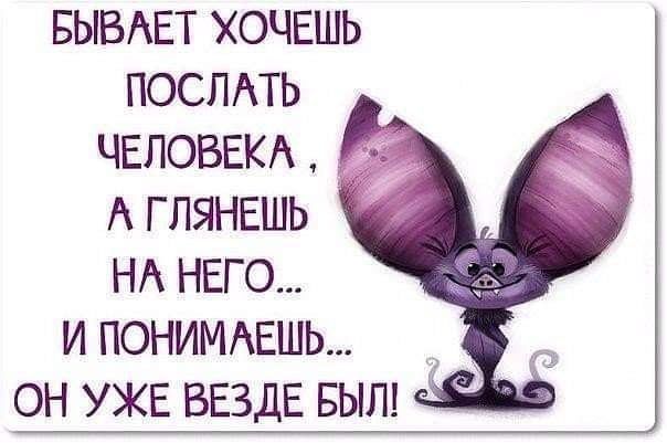 БЫВАЕТ ХОЧЕШЬ ПОСЛАТЬ ЧЕЛОВЕКА А ГЛЯНЕШЬ НА НЕГО и ПОНИМАЕШЬ он УЖЕ ВЕЗДЕ БЫЛ