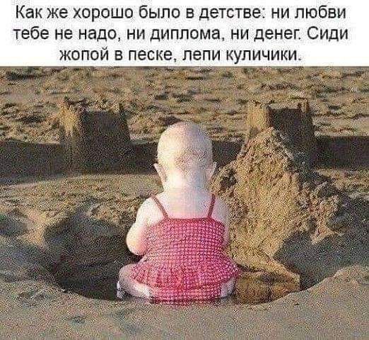 Как же хорошо было в детстве ни любви тебе не надо НИ ДИПЛОМЭ НИ ДЕНЕГ СИдИ ЖОПОЙ В песке пепи КУПИЧИКИ