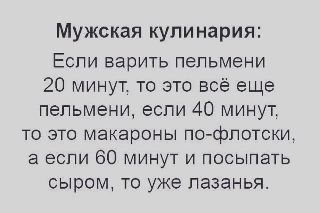 Мужская кулинария Если верить пельмени 20 минут то это всё еще пельмени если 40 минут то это макароны пофлотски а если 60 минут и посыпать сыром то уже лазанья