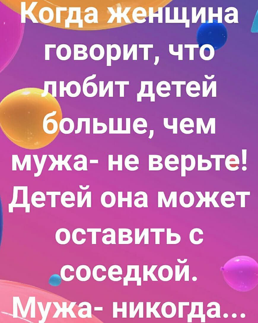 говорит что дюбит детей чбольше чем мужа не верьте Детей она может оставить с соседкой Мужа никогда