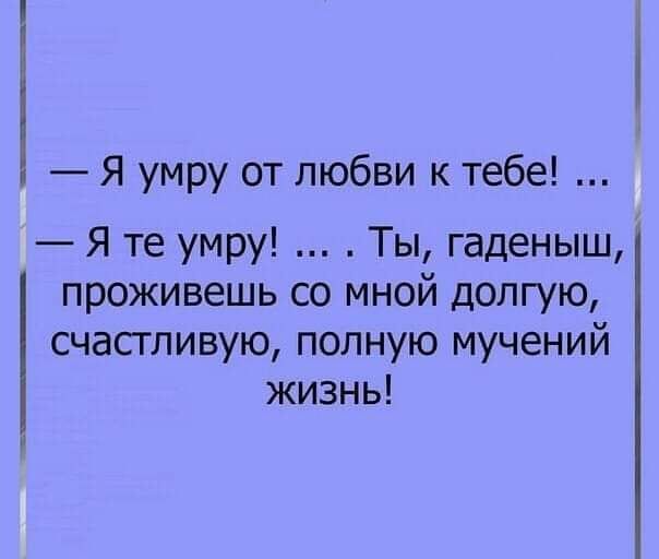 Я умру от любви к тебе Я те умру Ты гаденыш проживешь со мной долгую счасгливую полную мучений жизнь