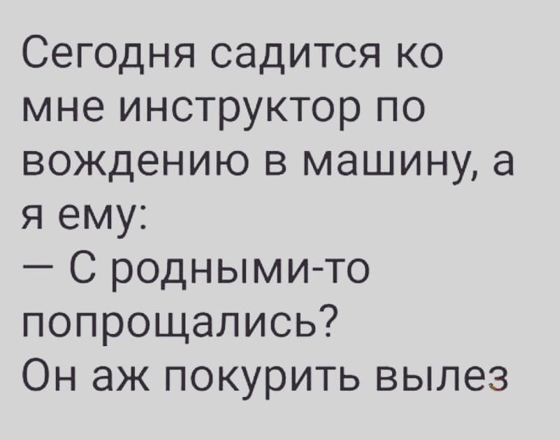 Сегодня садится ко мне инструктор по вождению в машину а я ему С родными то попрощались Он аж покурить вылез