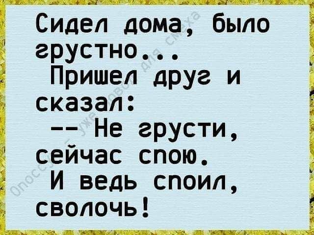 Сидел дома было грустно Пришел друг и сказал Не грусти сейчас спою И ведь споил сволочь