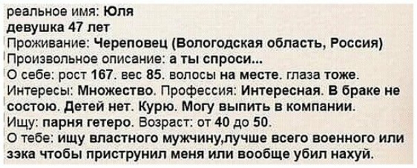 реальное имя Юли девушка 47 лет Проживание Череповец Вологодская область Россия Произвольное описание а ты спроси О себе рост 167 вес 85 волосы не мене таза тоже Интересы Множество Профессия Интересная В браке не состою детей нет Курю Могу выпить в компании Ищу парня гетеро Возраст от 40 до 50 О тебе ищу властного мужчинулучше всего военного или зэка чтобы приструнип меня или вообще убип нахуй