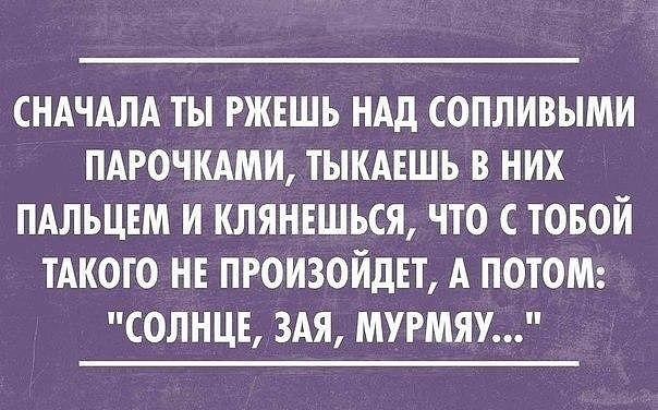 СНАЧАЛА ТЫ РЖЕШЪ НАД СОПЛИВЫМИ ПАРОЧКАМИ ТЫКАЕШЬ В НИХ ПАЛЪЦЕМ И КЛЯНЕШЪСЯ ЧТО С ТОБОЙ ТАКОГО НЕ ПРОИЗОЙДЕТ А ПОТОМ СОЛНЦЕ ЗАЯ МУРМЯУ