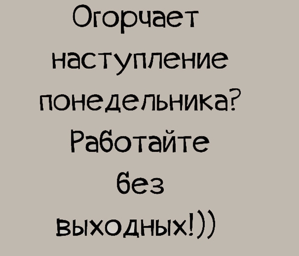 Огорчает наступление понедельника Работайте без выходных