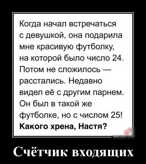 Когда начал встречаться с девушкой она подарила мне красивую футболку на которой было число 24 Потом не сложилось расстались Недавно видел её с другим парнем Он был в такой же футболке но с числом 25 Какого хрена Настя Счётчик входящих