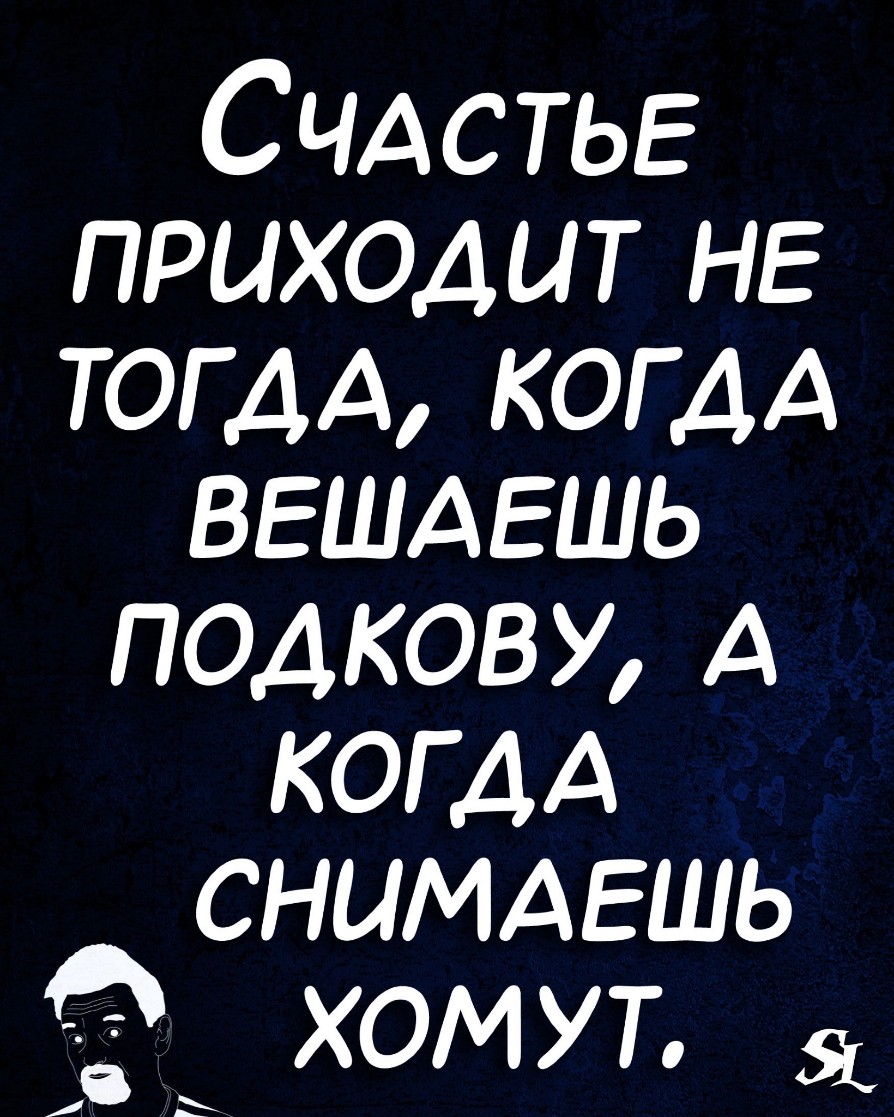 СЧАСТЬЕ приходит НЕ ТОГДА КОГДА ВЕШАЕШЬ подкову А КОГДА СНЦМАЕШЬ хом ут _