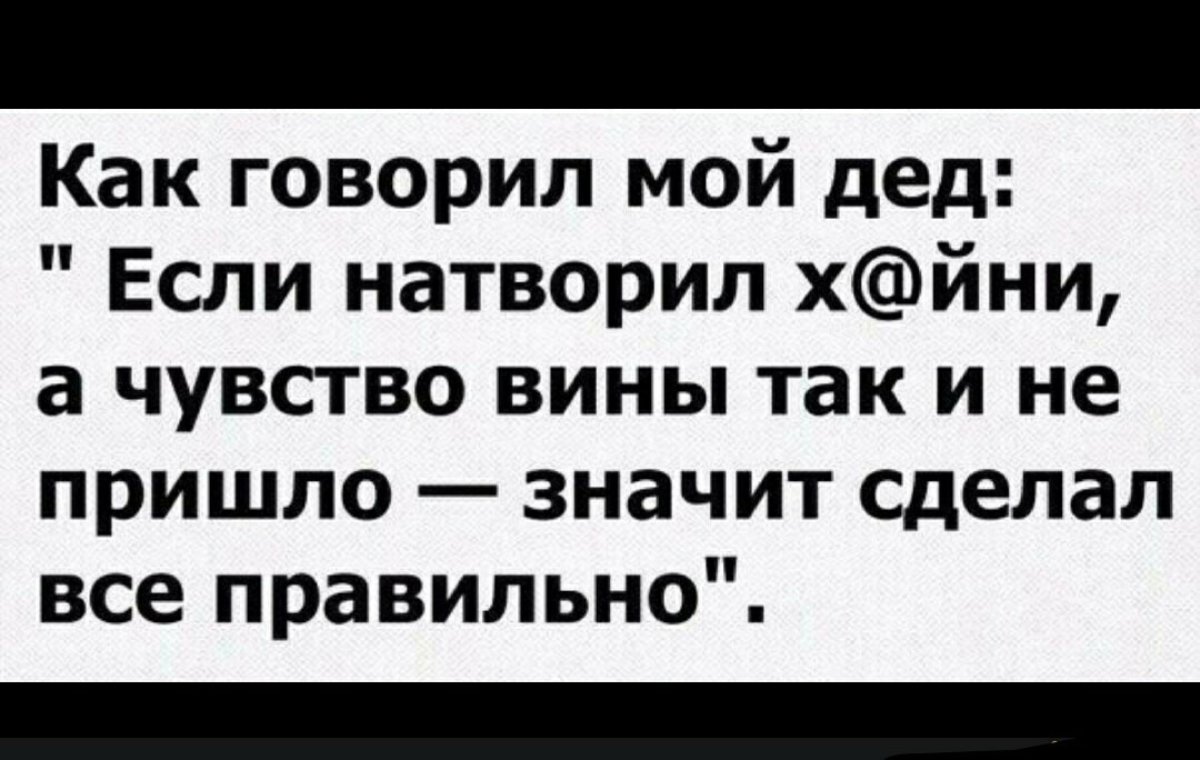 Как говорил мой дед Если натворил хйни а чувство вины так и не пришло значит сделал все правильно