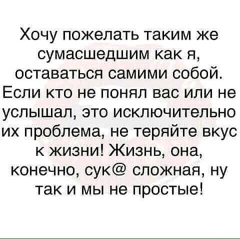 Хочу пожелать таким же сумасшедшим как я оставаться самими собой Если кто не понял вас или не услышал это исключительно их проблема не теряйте вкус к жизни Жизнь она конечно сук сложная ну так и мы не простые