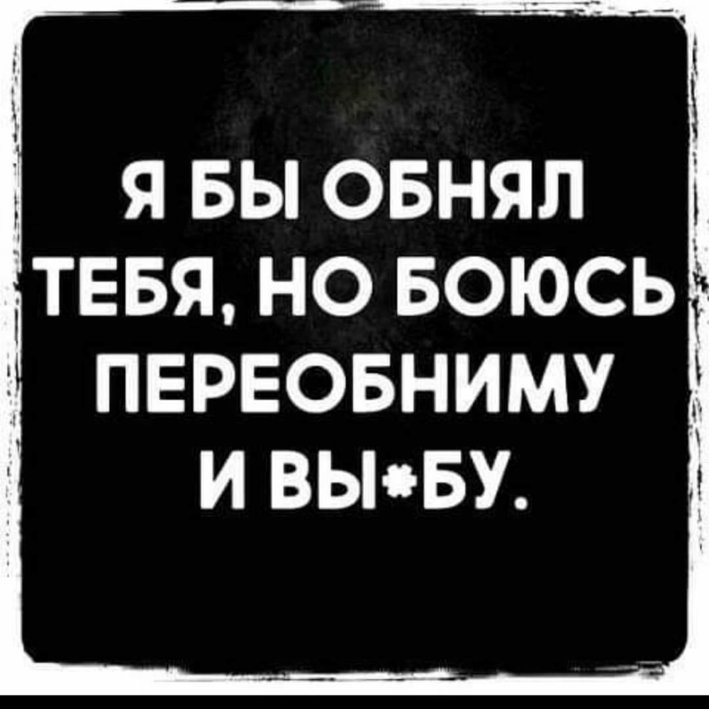 д Я БЫ ОБНЯЛ А ТЕБЯ НО БОЮСЬ ПЕРЕОБНИМУ И ВЬБУ