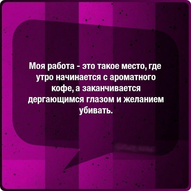 МОЯ работа ЭТО такое МЕСТО где утро начинается ароматного кофе а заканчивается дергающимся глазом и желанием убивать