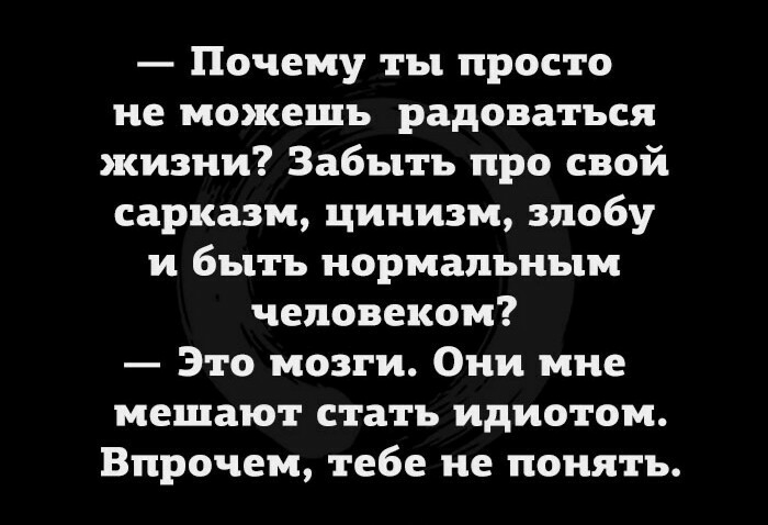 Почему ты просто не можешь радоваться жизни Забыть про свой сарказм цинизм злобу и быть нормальным человеком Это мозги Они мне мешают стать идиотом Впрочем тебе не понять