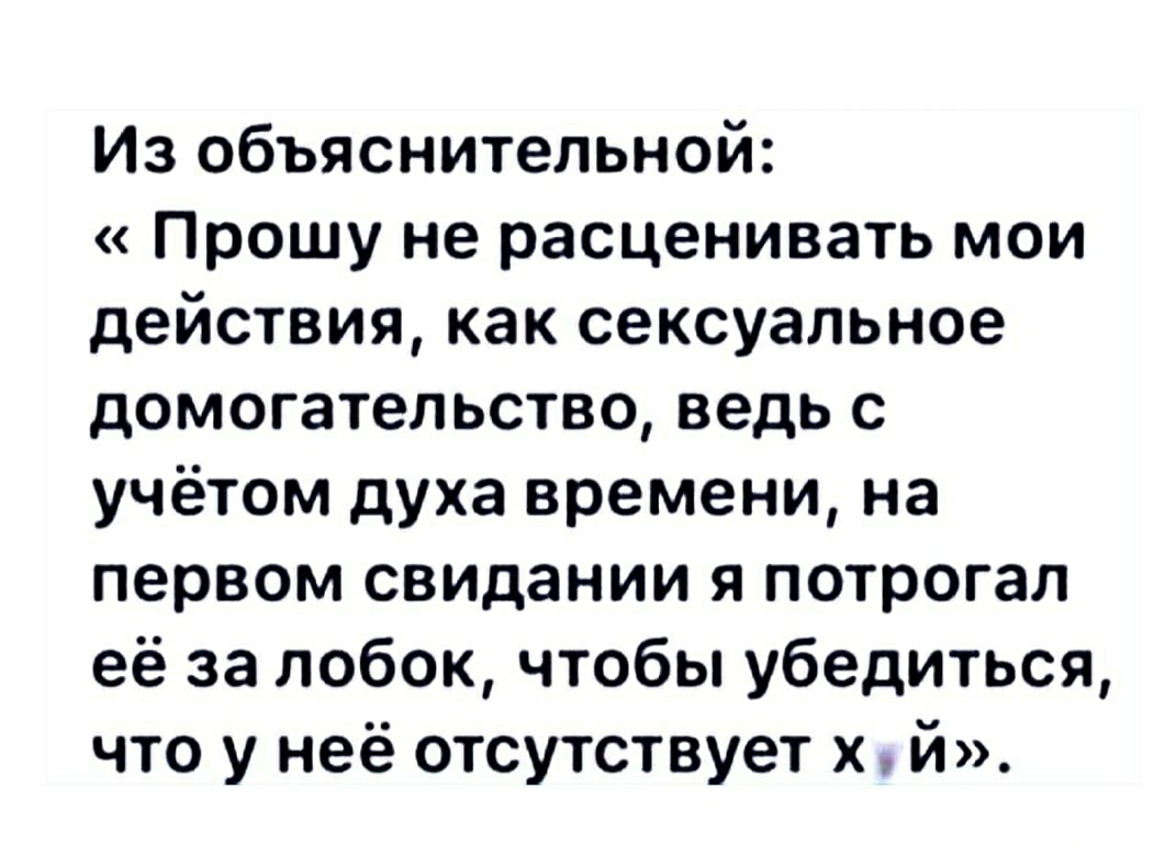 Из объяснительной Прошу не расценивать мои действия как сексуальное домогательство ведь с учётом духа времени на первом СВИдаНИИ я потрогал её за лобок чтобы убедиться что у неё отсутствует х й