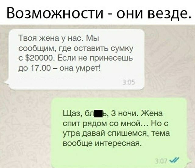 ВОЗМОЖНОСТИ ОНИ ВЕЗДЕ Твоя жена у нас Мы сообщим где оставить сумку с 20000 Если не принесешь до 1700 она умрет Щаз бп 3 ночи Жена спит рядом со мной Но с утра давай спишемся тема вообще интересная