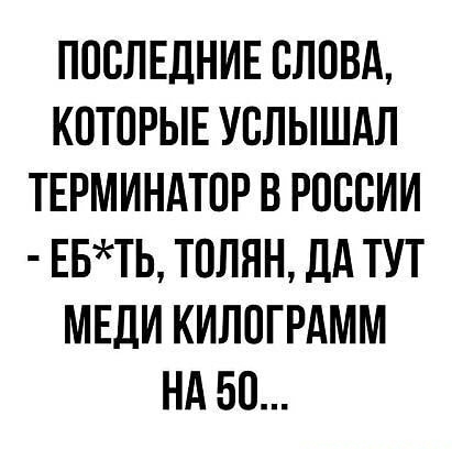 ПОСЛЕДНИЕ ОЛОВд КОТОРЫЕ УОЛЫШАЛ ТЕРМИНАТОР В РОССИИ ЕБТЬ ТОЛЯН ДА ТУТ МЕДИ КИЛОГРАММ НА БО