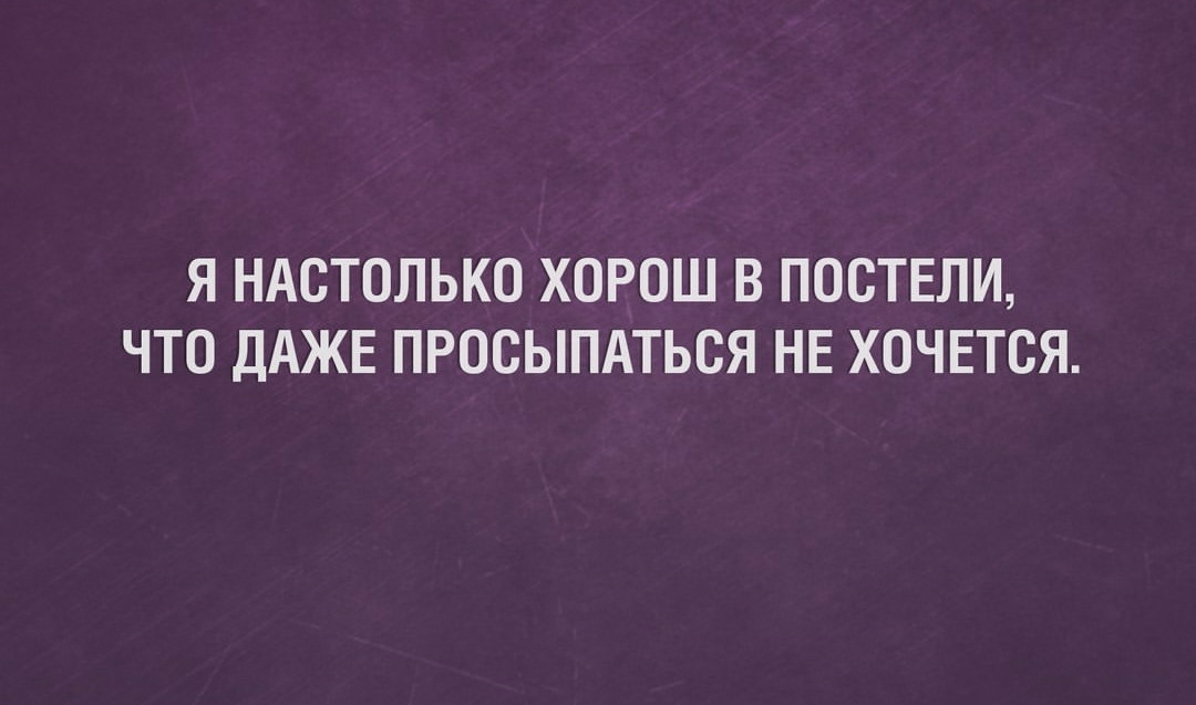 Я НАСТОЛЬКО ХОРОШ В ПОСТЕЛИ ЧТО ДАЖЕ ПРОСЫПАТЬСЯ НЕ ХОЧЕТСЯ