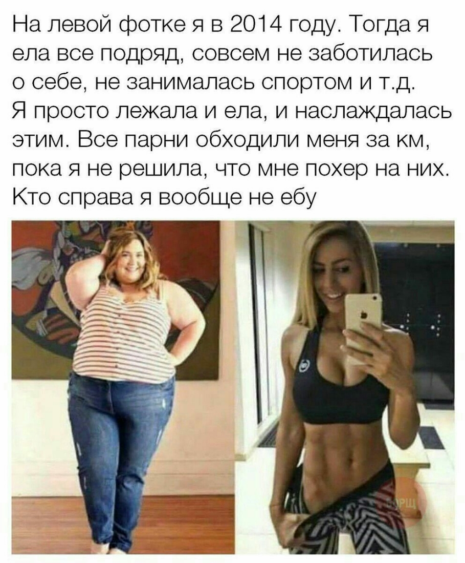 На левой фотке я в 2014 году Тогда Я ела все подряд совсем не заботилась о себе не занималась спортом и тд Я просто лежала и ела и наслаждалась этим Все парни обходили меня за км пока я не решила что мне похер на них Кто справа я вообще не ебу