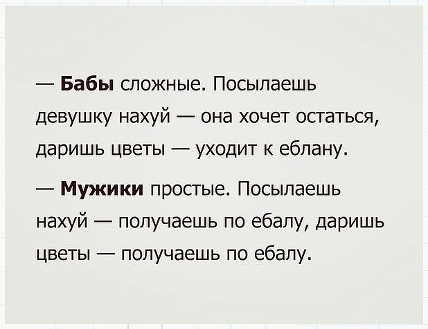 Бабы сложные Посылаешь девушку нахуй она хочет остаться даришь цветы уходит к ебпану Мужики простые Посылаешь нахуй получаешь по ебаЛУ даришь цветы получаешь по ебалу