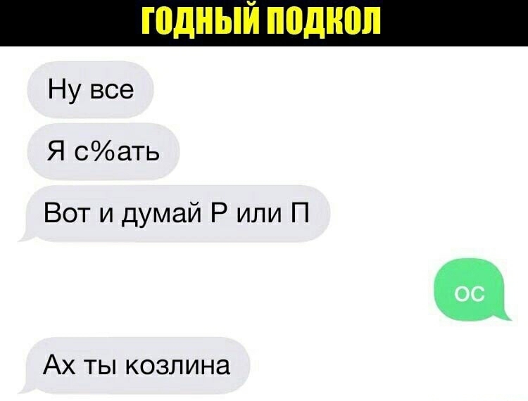 Ну все Я 0ать Вот и думай Р или П Ах ты козлина