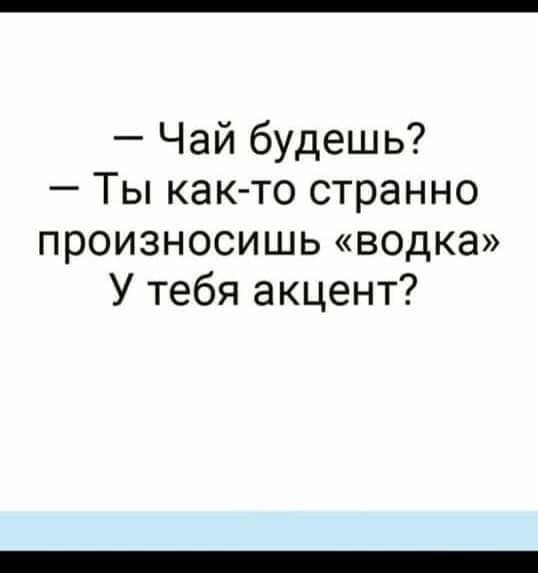Чай будешь Ты как то странно произносишь водка У тебя акцент