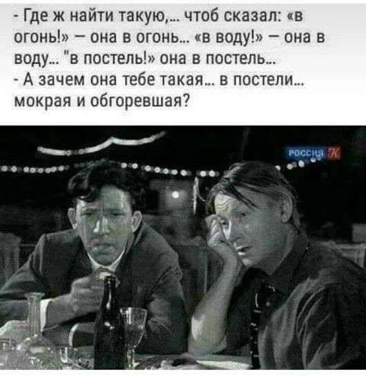 Где ж найти такую чтоб сказал в огонь она в огонь в воду она в воду в постель она в постель А зачем она тебе такая в постели мокрая и обгоревшая