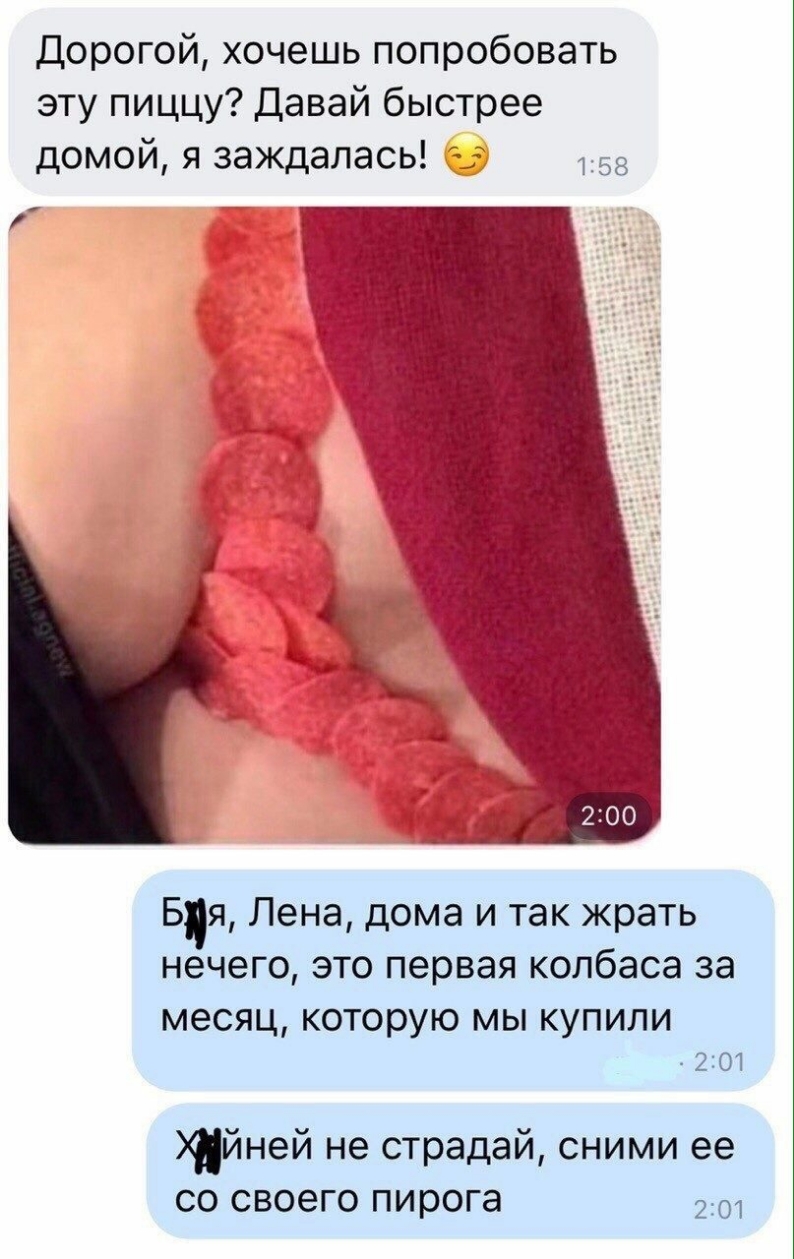 Дорогой хочешь попробовать эту пиццу Давай быстрее домой я заждалась 158 Бя Лена дома и так жрать нечего это первая колбаса за месяц КОТОРУЮ МЫ КУПИЛИ 201 ней не страдай сними ее со своего пирога