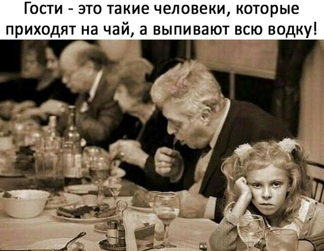 Гости это такие человеки которые приходят на чай а выпивают всю водку
