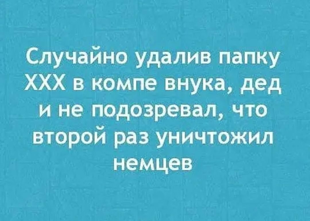 Случайно удалив папку ХХХ в компе внука дед и не подозревал что второй раз уничтожил немцев