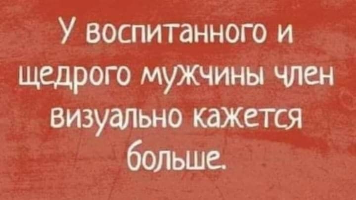 У воспитанного и щедрого мужчины член визуально кажггся больше