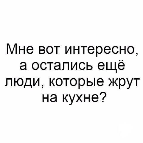 Мне вот интересно а остались ещё люди которые жрут на кухне