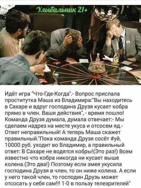 Идёт игра ЧтоТдеКогда Вопрос прислала проститутка Маша из ВпадимираЕы находитесь в Сахаре и вдруг господина ДруЗл кусает кобра прямо в член Ваши действия _ время пошло КОМанда ДрУЗп думала думала отвечает Мы сделаем надрез на месте укуса и отсосем яд Ответ неправильный А теперь Маша скажет правильныйЗПока команда друзя сосёт уй 10000 руб уходит во Владимир а правильный ответ в Сахаре не водятся ко