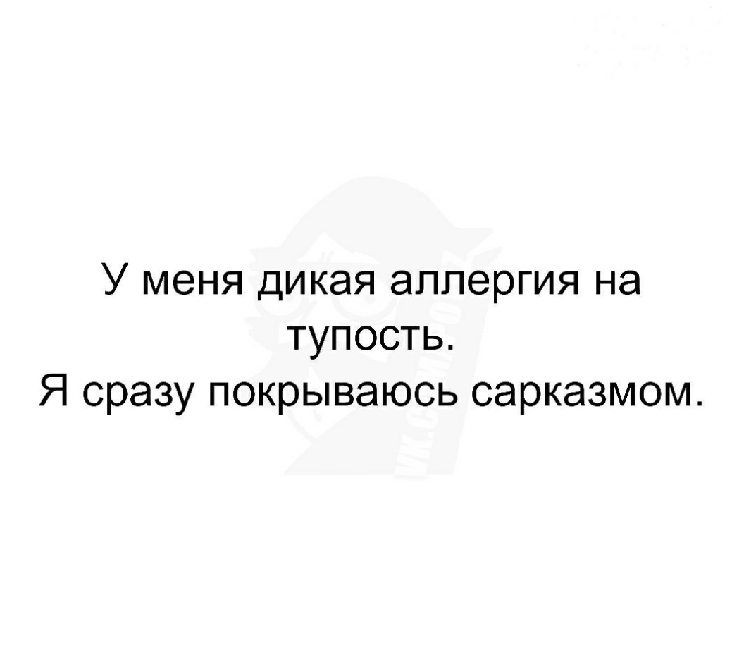 У меня дикая аллергия на тупость Я сразу покрываюсь сарказмом