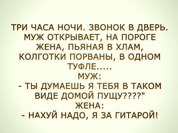 ТРИ ЧАСА ночи звонок в ДВЕРЬ муж ОТКРЫВАЕТ НА ПОРОГЕ ЖЕНА ПЬЯНАЯ в ХЛАМ колготки ПОРВАНЫ в одном ТУФЛЕ муж ты ДУМАЕШЬ Я ТЕБЯ в ТАКОМ видЕ домой пущупп ЖЕНА НАХУЙ НАДО я ЗА ГИТАРОЙ