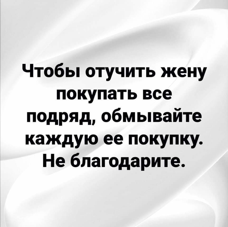 Чтобы отучить жену покупать все подряд обмывайте каждую ее покупку Не благодарите