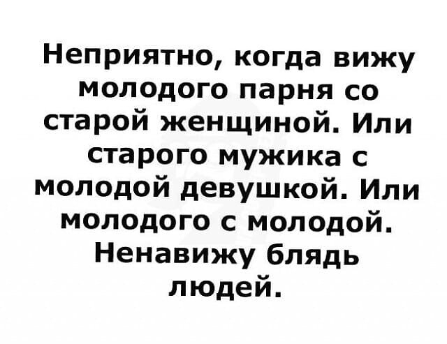 Неприятно когда вижу мол0дого парня со старой женщиной Или старого мужика с молодой девушкой Или молодого с мол0дой Ненавижу блядь людей