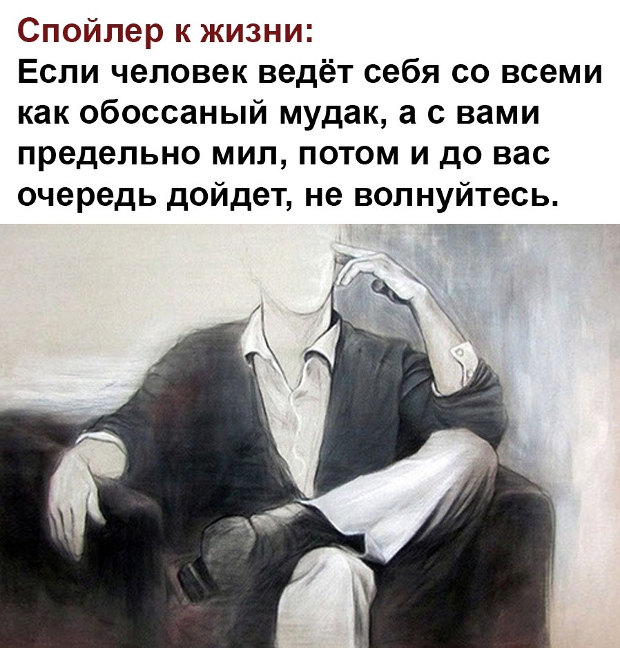 Спойлер к жизни Если человек ведёт себя со всеми как обоссаный мудак а с вами предельно мил потом и до вас очередь дойдет не волнуйтесь
