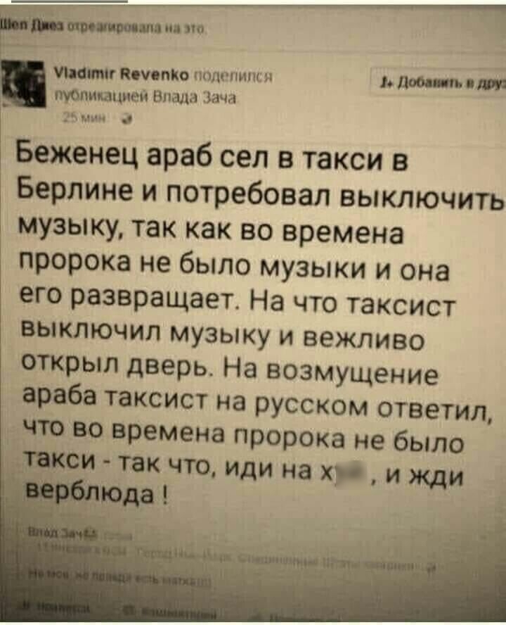 __ 7 77 штишо _ питт поимке полиции и дао тпишшеи Влада нача ЭК п ц Беженец араб сел в такси в Берлине и потребовал выключить музыку так как во времена пророка не было музыки и она его развращает На что таксист выключил музыку и вежливо открыл дверь На возмущение араба таксист на русском ответил что во времена пророка не было кои так что иди на хуй и жди РАЗ