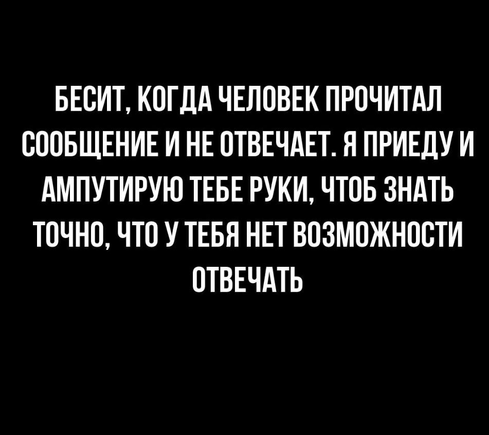 БЕОИТ КОГДА ЧЕЛОВЕК ПРОЧИТАЛ ОООБЩЕНИЕ И НЕ ОТВЕЧАЕТ Я ПРИЕДУ И АМПУТИРУЮ ТЕБЕ РУКИ ЧТОБ ЗНАТЬ ТОЧНО ЧТО У ТЕБЯ НЕТ ВОЗМОЖНОСТИ ОТВЕЧАТЬ