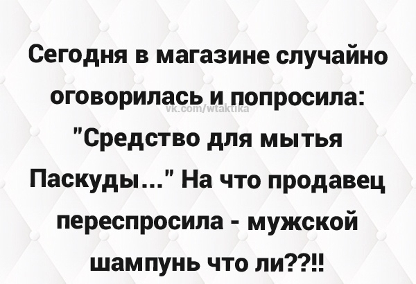 Сегодня в магазине случайно оговорилась и попросила Средство для мытья Паскуды На что продавец переспросила мужской шампунь что ли
