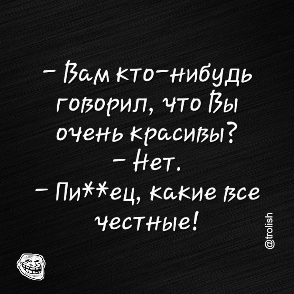 Вам кто нибудь говорил что Вы оЧеНЬ красивы Нет Пиец Какие все Честные въ 51 ггоПзЬ