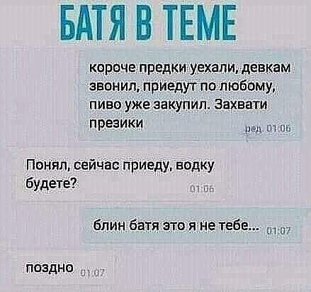 БАТЯ В ТЕМЕ кароче предки уехали девкам звания приедуіпо Любому пише уже закупил захвати ПРЕЗИКИ ед нь Понйл сейчас приеду водку будете _ блин батя эт я нетебе Псшдніз
