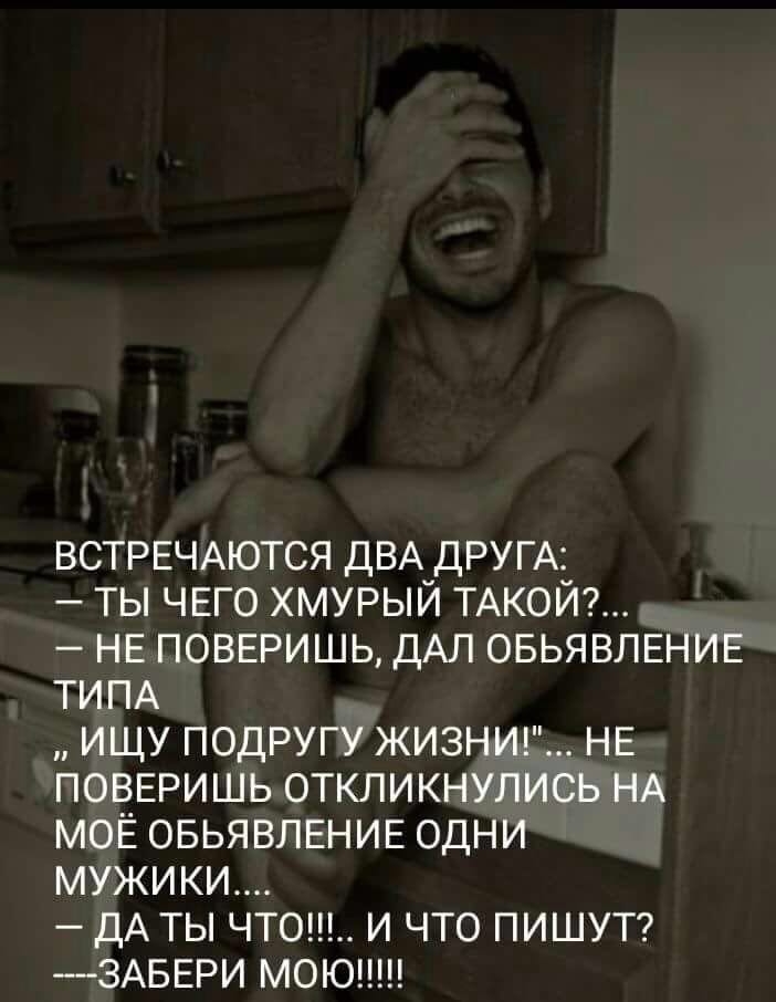 ВСТРЕЧАЮТСЯ ДВА ДРУГА ты ЧЕГО хмурый ТАКОЙ НЕ ПОВЕРИШЬ ДАЛ ОБЬЯВЛЕНИЕ ТИПА ищу подругу ЖИЗНИ НЕ ПОВЕРИШЬ откликнулись НА моЁ ОБЬЯВЛЕНИЕ одНИ мужики дА ты чтош И что ПИШУТ 3АБЕРИ моюпш