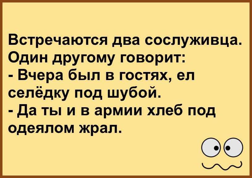 Встречаются два сослуживца Один другому говорит Вчера был в гостях ел селёдку под шубой Да ты и в армии хлеб под одеялом жрал 953