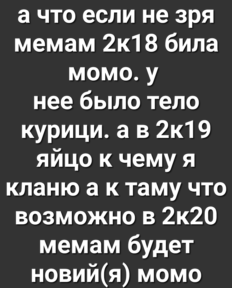 а что если не зря мемам 2к18 била момо у нее было тело курици а в 2к19 яйцо к чему я кланю а к таму что возможно в 2к20 мемам будет новийя момо